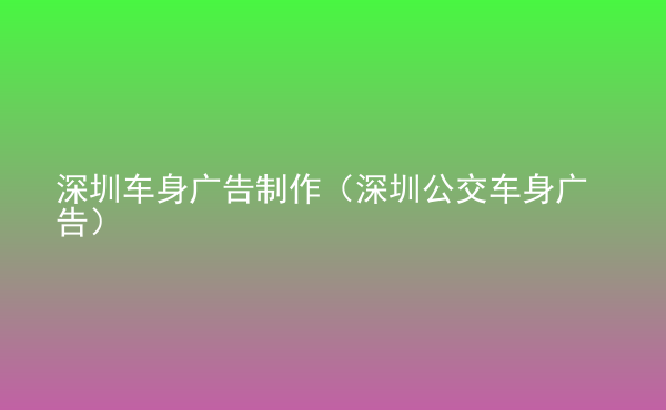  深圳車身廣告制作（深圳公交車身廣告）