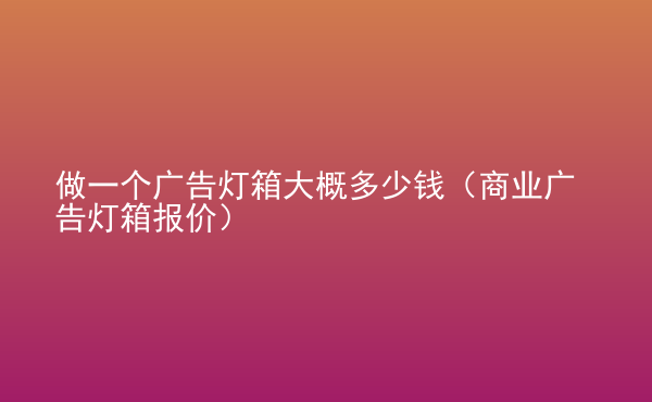  做一個廣告燈箱大概多少錢（商業(yè)廣告燈箱報價）