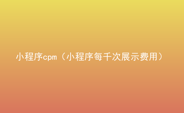  小程序cpm（小程序每千次展示費用）