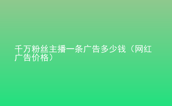  千萬粉絲主播一條廣告多少錢（網(wǎng)紅廣告價格）