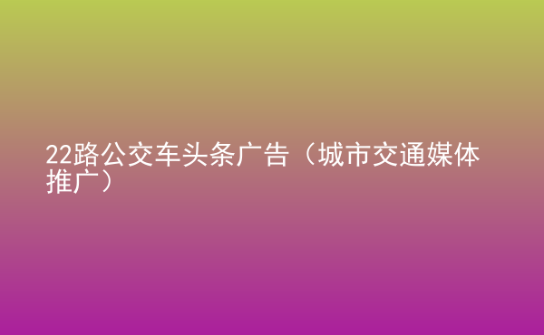  22路公交車頭條廣告（城市交通媒體推廣）