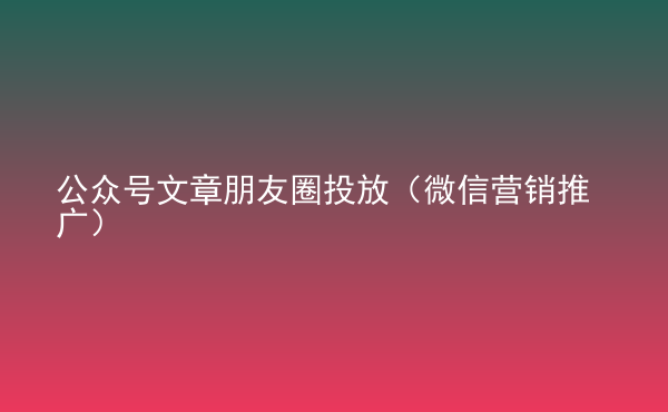  公眾號文章朋友圈投放（微信營銷推廣）