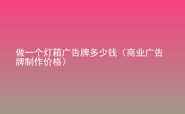  做一個(gè)燈箱廣告牌多少錢（商業(yè)廣告牌制作價(jià)格）