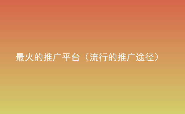  最火的推廣平臺（流行的推廣途徑）