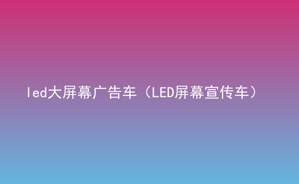  led大屏幕廣告車（LED屏幕宣傳車）