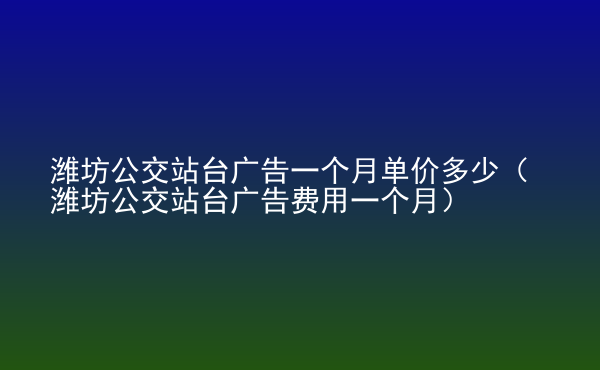  濰坊公交站臺廣告一個月單價多少（濰坊公交站臺廣告費用一個月）