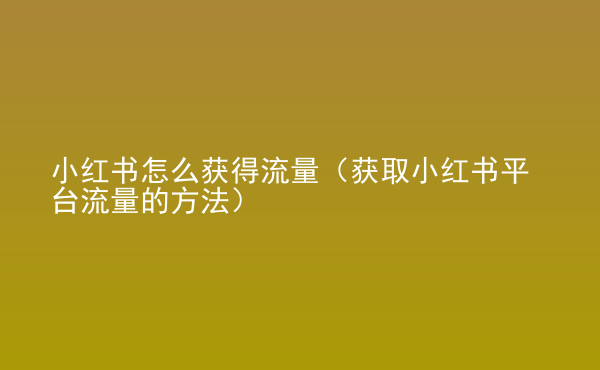  小紅書怎么獲得流量（獲取小紅書平臺(tái)流量的方法）