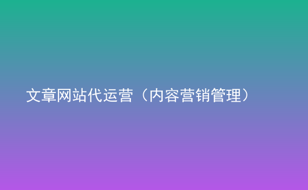  文章網(wǎng)站代運營（內(nèi)容營銷管理）