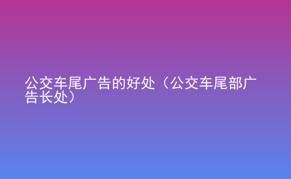  公交車尾廣告的好處（公交車尾部廣告長處）