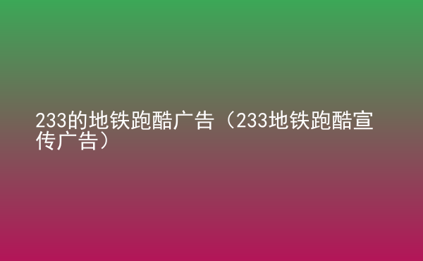  233的地鐵跑酷廣告（233地鐵跑酷宣傳廣告）