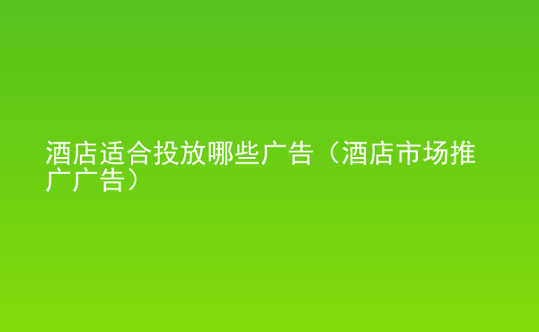  酒店適合投放哪些廣告（酒店市場推廣廣告）