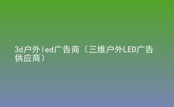  3d戶外led廣告商（三維戶外LED廣告供應(yīng)商）