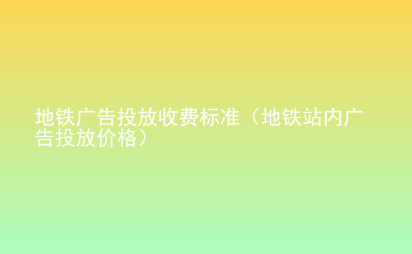  地鐵廣告投放收費標(biāo)準(zhǔn)（地鐵站內(nèi)廣告投放價格）