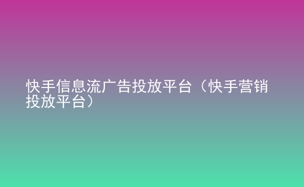  快手信息流廣告投放平臺（快手營銷投放平臺）