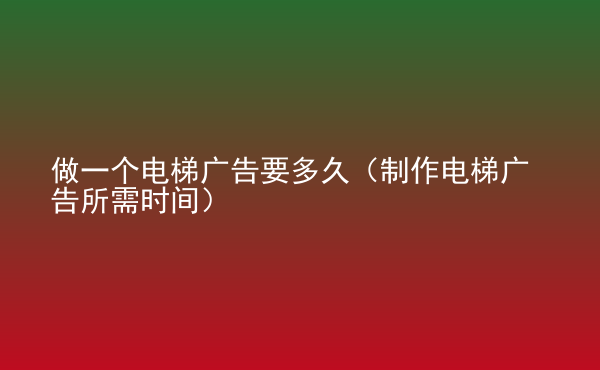  做一個電梯廣告要多久（制作電梯廣告所需時間）