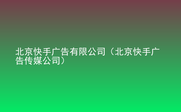  北京快手廣告有限公司（北京快手廣告?zhèn)髅焦荆? /> </div>
                                <div   id=