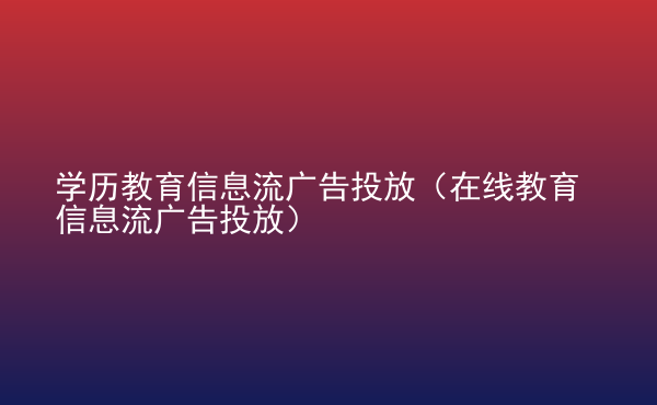  學(xué)歷教育信息流廣告投放（在線教育信息流廣告投放）