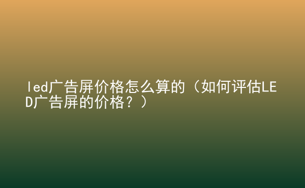  led廣告屏價格怎么算的（如何評估LED廣告屏的價格？）