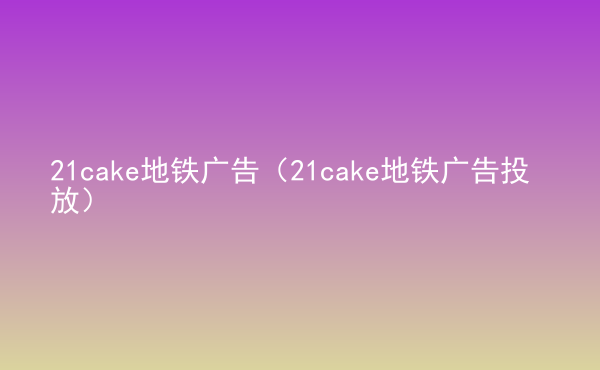  21cake地鐵廣告（21cake地鐵廣告投放）