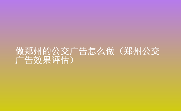  做鄭州的公交廣告怎么做（鄭州公交廣告效果評(píng)估）