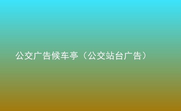  公交廣告候車亭（公交站臺廣告）