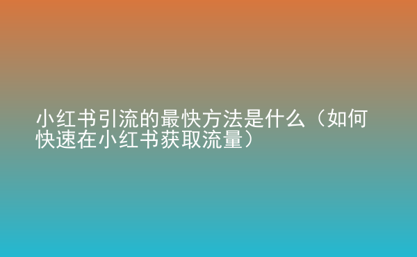  小紅書引流的最快方法是什么（如何快速在小紅書獲取流量）