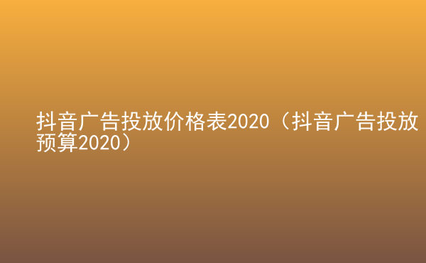  抖音廣告投放價(jià)格表2020（抖音廣告投放預(yù)算2020）