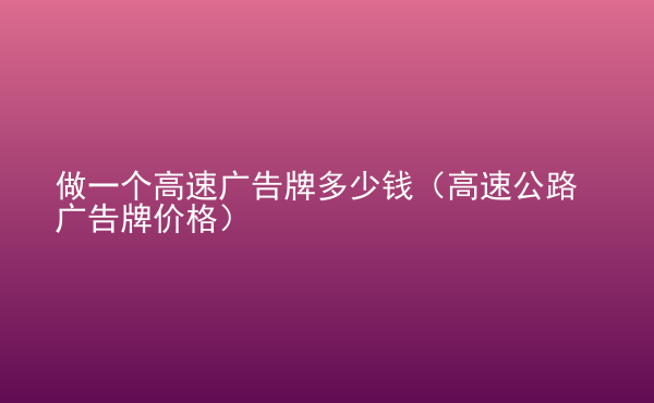  做一個(gè)高速廣告牌多少錢（高速公路廣告牌價(jià)格）