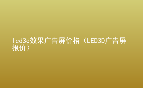  led3d效果廣告屏價(jià)格（LED3D廣告屏報(bào)價(jià)）