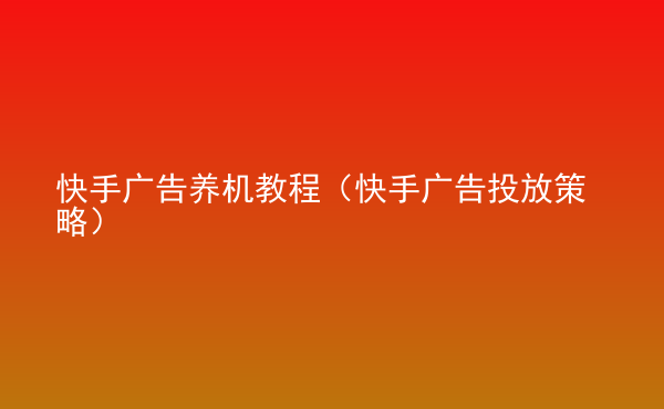  快手廣告養(yǎng)機(jī)教程（快手廣告投放策略）