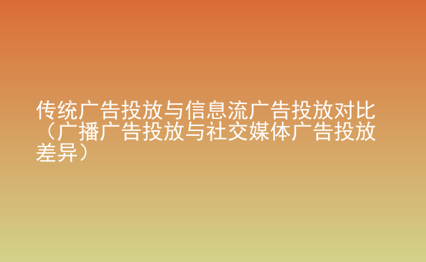  傳統(tǒng)廣告投放與信息流廣告投放對比（廣播廣告投放與社交媒體廣告投放差異）