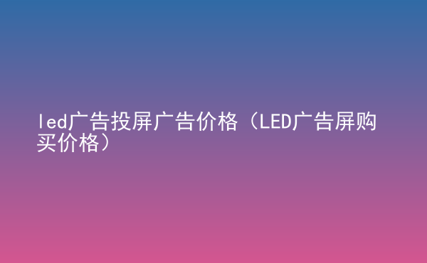  led廣告投屏廣告價格（LED廣告屏購買價格）