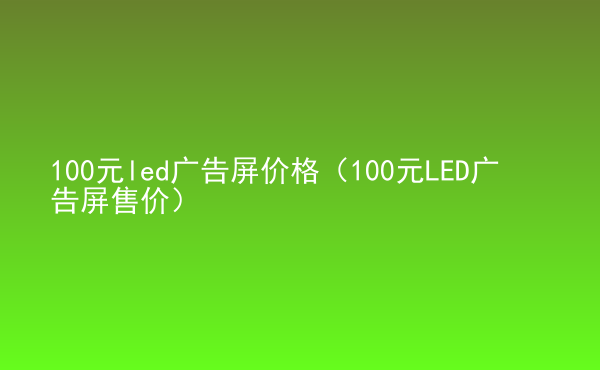  100元led廣告屏價(jià)格（100元LED廣告屏售價(jià)）