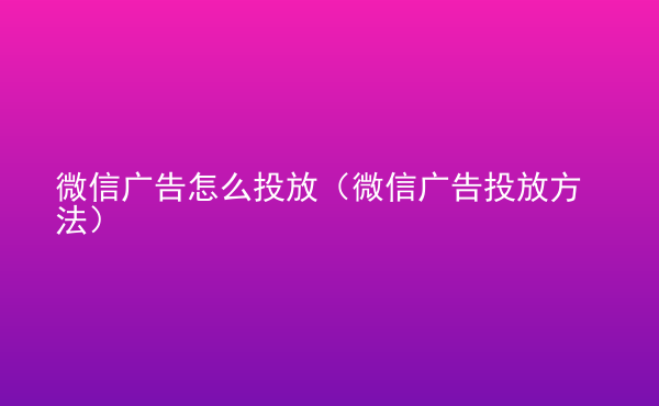  微信廣告怎么投放（微信廣告投放方法）