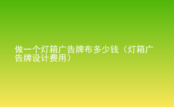  做一個燈箱廣告牌布多少錢（燈箱廣告牌設(shè)計費(fèi)用）