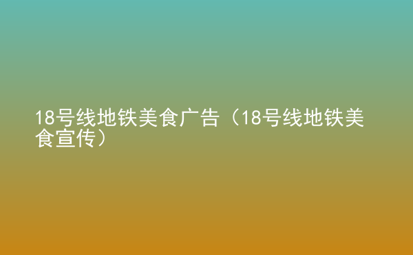  18號(hào)線地鐵美食廣告（18號(hào)線地鐵美食宣傳）