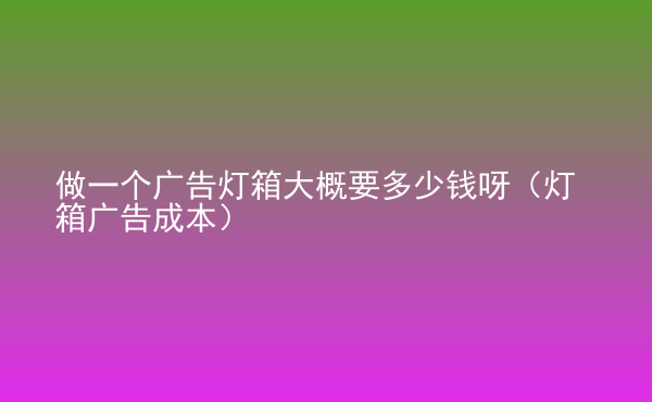  做一個廣告燈箱大概要多少錢呀（燈箱廣告成本）