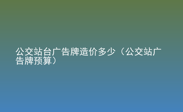  公交站臺廣告牌造價多少（公交站廣告牌預(yù)算）