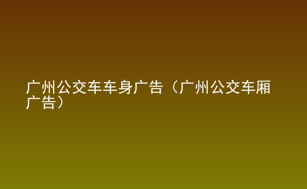  廣州公交車車身廣告（廣州公交車廂廣告）