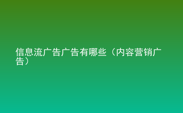  信息流廣告廣告有哪些（內(nèi)容營(yíng)銷廣告）