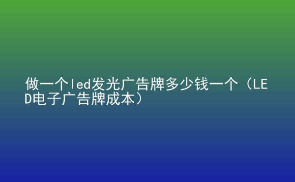  做一個(gè)led發(fā)光廣告牌多少錢一個(gè)（LED電子廣告牌成本）