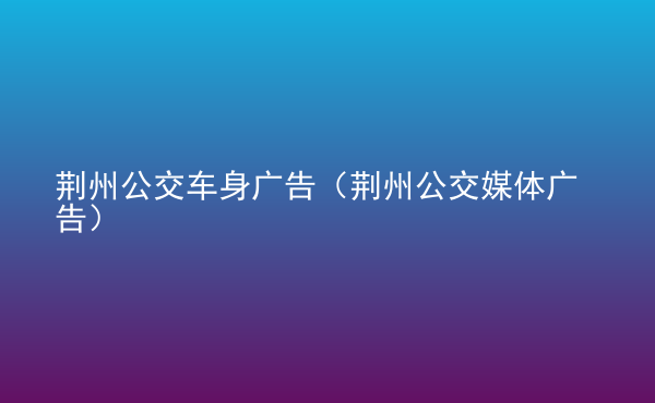  荊州公交車身廣告（荊州公交媒體廣告）