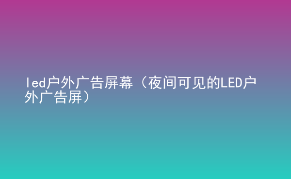  led戶外廣告屏幕（夜間可見的LED戶外廣告屏）