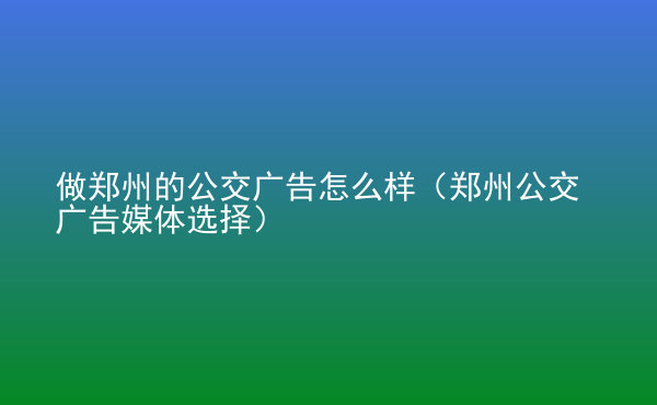  做鄭州的公交廣告怎么樣（鄭州公交廣告媒體選擇）