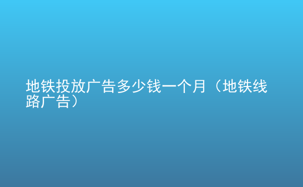  地鐵投放廣告多少錢一個(gè)月（地鐵線路廣告）