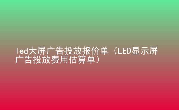  led大屏廣告投放報價單（LED顯示屏廣告投放費用估算單）