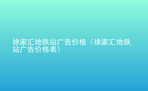  徐家匯地鐵站廣告價(jià)格（徐家匯地鐵站廣告價(jià)格表）