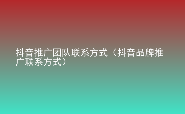  抖音推廣團(tuán)隊(duì)聯(lián)系方式（抖音品牌推廣聯(lián)系方式）