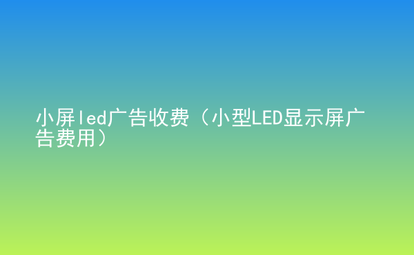  小屏led廣告收費（小型LED顯示屏廣告費用）