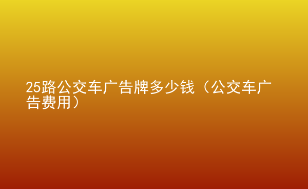  25路公交車廣告牌多少錢（公交車廣告費(fèi)用）